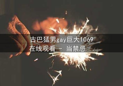 古巴猛男gay巨大1069在线观看 - 当禁忌之恋遇上革命风暴,谁能挣脱命运的枷锁?