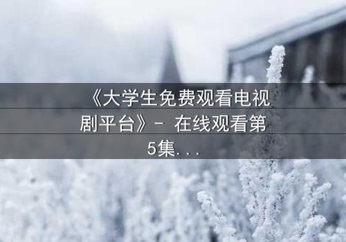 《大学生免费观看电视剧平台》- 在线观看第5集 - 揭开校园背后的惊天秘密