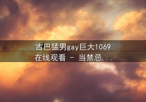 古巴猛男gay巨大1069在线观看 - 当禁忌之恋遇上国家命运,谁能全身而退?