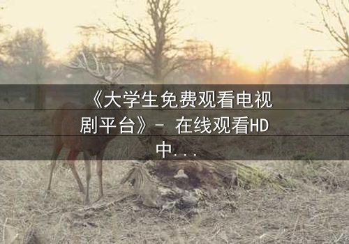 《大学生免费观看电视剧平台》- 在线观看HD中字完整无删影视大全第3集 - 青春与现实的激烈碰撞