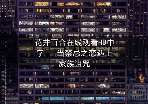 花井百合在线观看HD中字 - 当禁忌之恋遇上家族诅咒