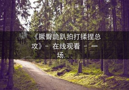 《撅臀跪趴拍打揉捏总攻》- 在线观看 - 一场禁忌之恋的极致释放
