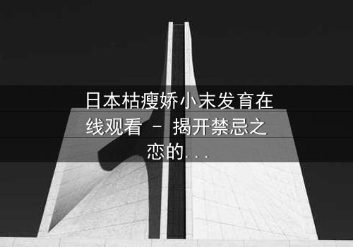 日本枯瘦娇小末发育在线观看 - 揭开禁忌之恋的隐秘真相