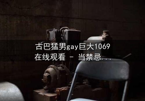 古巴猛男gay巨大1069在线观看 - 当禁忌之恋遇上革命风暴,谁能挣脱命运的枷锁?