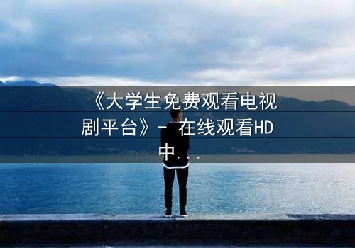 《大学生免费观看电视剧平台》- 在线观看HD中字完整无删影视大全第3集 - 揭开青春背后的秘密