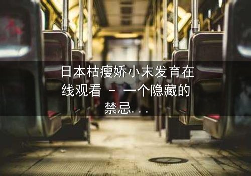 日本枯瘦娇小末发育在线观看 - 一个隐藏的禁忌秘密即将揭晓