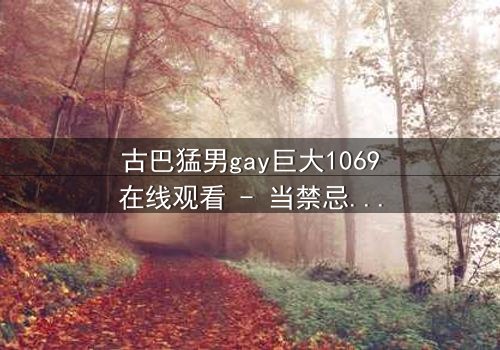 古巴猛男gay巨大1069在线观看 - 当禁忌之恋遇上革命风暴,谁能全身而退?