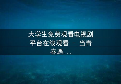 大学生免费观看电视剧平台在线观看 - 当青春遇上免费诱惑,你敢点开吗?