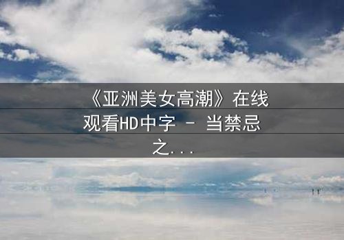 《亚洲美女高潮》在线观看HD中字 - 当禁忌之恋遇上致命高潮