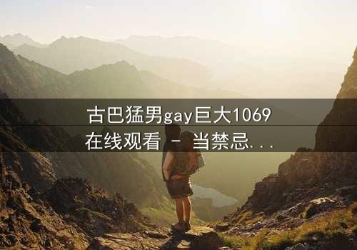 古巴猛男gay巨大1069在线观看 - 当禁忌之恋遇上革命风暴,谁能全身而退?
