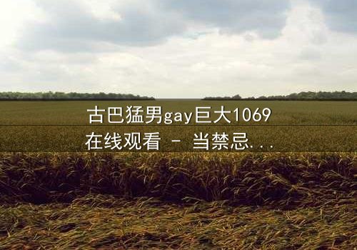 古巴猛男gay巨大1069在线观看 - 当禁忌之恋遇上致命风暴,谁能全身而退?