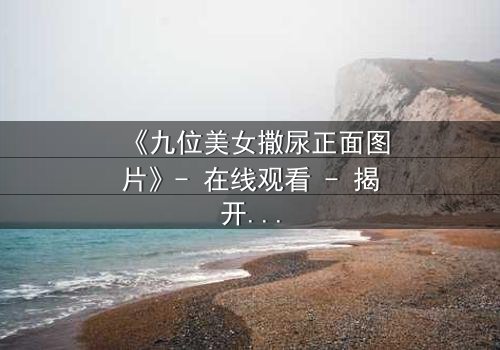 《九位美女撒尿正面图片》- 在线观看 - 揭开禁忌背后的惊天秘密