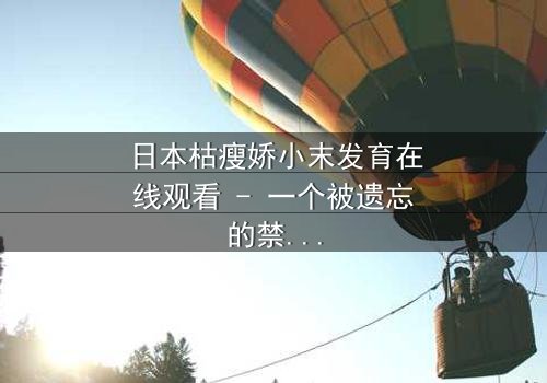 日本枯瘦娇小末发育在线观看 - 一个被遗忘的禁忌之恋,你敢揭开真相吗?