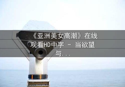 《亚洲美女高潮》在线观看HD中字 - 当欲望与禁忌碰撞的极致瞬间