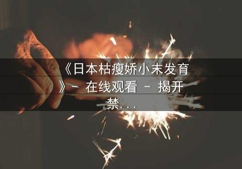 《日本枯瘦娇小末发育》- 在线观看 - 揭开禁忌之恋的隐秘真相