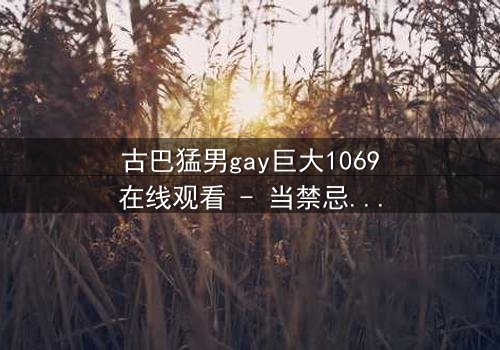古巴猛男gay巨大1069在线观看 - 当禁忌之恋遇上身份危机,谁将揭开真相?