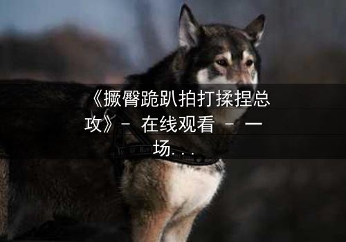 《撅臀跪趴拍打揉捏总攻》- 在线观看 - 一场禁忌与救赎的终极对决