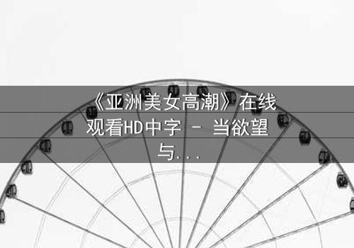 《亚洲美女高潮》在线观看HD中字 - 当欲望与禁忌碰撞的致命诱惑