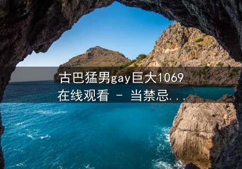 古巴猛男gay巨大1069在线观看 - 当禁忌之恋遇上革命风暴,谁将主宰命运?