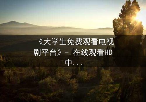 《大学生免费观看电视剧平台》- 在线观看HD中字完整无删影视大全 - 第3集 - 青春与现实的残酷碰撞,你敢直面吗?