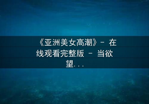 《亚洲美女高潮》- 在线观看完整版 - 当欲望与禁忌碰撞的极致瞬间