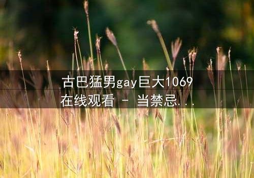 古巴猛男gay巨大1069在线观看 - 当禁忌之恋遇上致命诱惑,谁能全身而退?