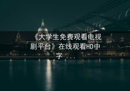 《大学生免费观看电视剧平台》在线观看HD中字 - 青春与现实的激烈碰撞,你敢直面吗?