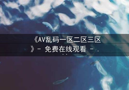 《AV乱码一区二区三区》- 免费在线观看 - 第8集HD中字