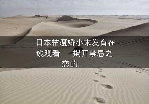 日本枯瘦娇小末发育在线观看 - 揭开禁忌之恋的隐秘面纱