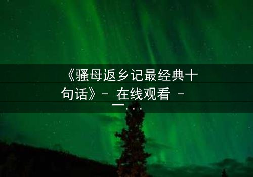 《骚母返乡记最经典十句话》- 在线观看 - 一场颠覆亲情的风暴