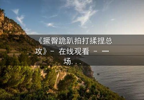 《撅臀跪趴拍打揉捏总攻》- 在线观看 - 一场禁忌与救赎的终极对决