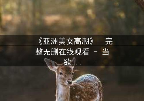 《亚洲美女高潮》- 完整无删在线观看 - 当欲望与禁忌碰撞