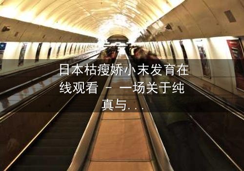 日本枯瘦娇小末发育在线观看 - 一场关于纯真与黑暗的终极较量