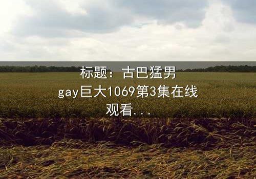 标题:古巴猛男gay巨大1069第3集在线观看 - 揭秘禁忌之恋的惊心风暴