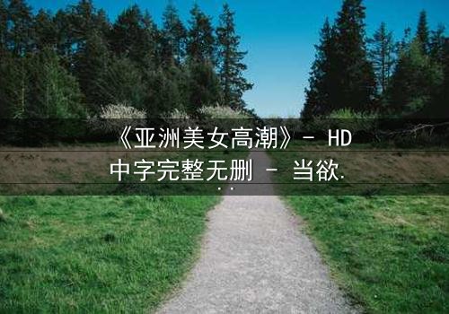 《亚洲美女高潮》- HD中字完整无删 - 当欲望与禁忌交织的致命诱惑