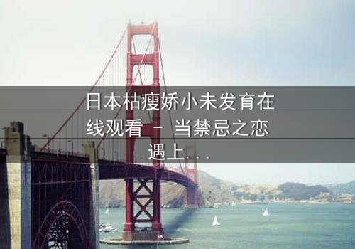 日本枯瘦娇小未发育在线观看 - 当禁忌之恋遇上伦理审判,你敢直面真相吗?