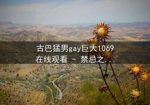古巴猛男gay巨大1069在线观看 - 禁忌之恋与身份挣扎的终极对决