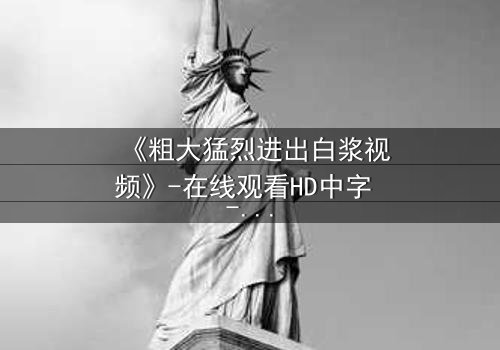 《粗大猛烈进出白浆视频》-在线观看HD中字 - 免费1080P超清完整无删影视大全第3集