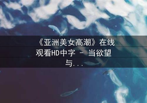 《亚洲美女高潮》在线观看HD中字 - 当欲望与禁忌碰撞的致命诱惑