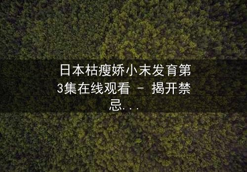 日本枯瘦娇小末发育第3集在线观看 - 揭开禁忌之恋的隐秘真相