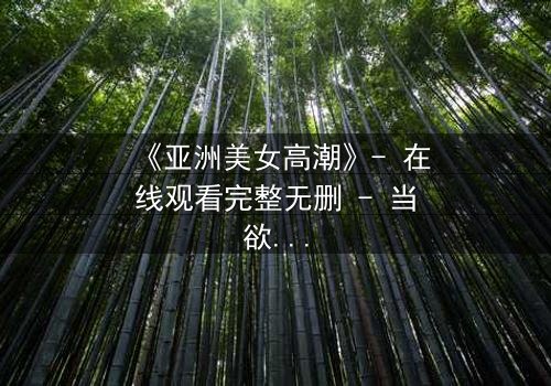 《亚洲美女高潮》- 在线观看完整无删 - 当欲望与禁忌交织的致命漩涡