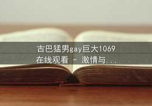 古巴猛男gay巨大1069在线观看 - 激情与禁忌的终极碰撞,你敢点开吗?