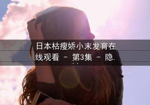 日本枯瘦娇小末发育在线观看 - 第3集 - 隐藏在纯真背后的黑暗秘密