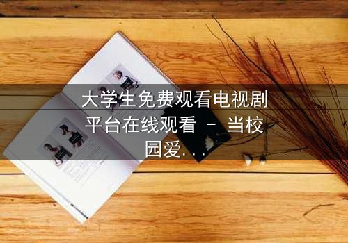 大学生免费观看电视剧平台在线观看 - 当校园爱情遇上致命阴谋