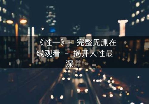《性一》- 完整无删在线观看 - 揭开人性最深层的秘密
