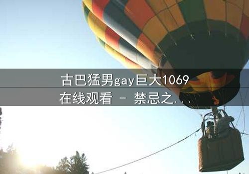 古巴猛男gay巨大1069在线观看 - 禁忌之恋与身份危机的终极碰撞