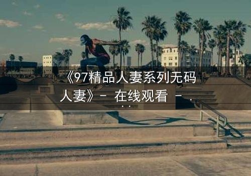 《97精品人妻系列无码人妻》- 在线观看 - 第3集免费HD中字