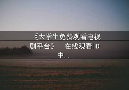 《大学生免费观看电视剧平台》- 在线观看HD中字完整无删影视大全第3集 - 青春与现实的激烈碰撞,你敢直面真相吗?