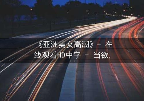 《亚洲美女高潮》- 在线观看HD中字 - 当欲望与禁忌在暗夜交织