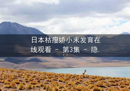 日本枯瘦娇小末发育在线观看 - 第3集 - 隐藏在纯真背后的黑暗秘密